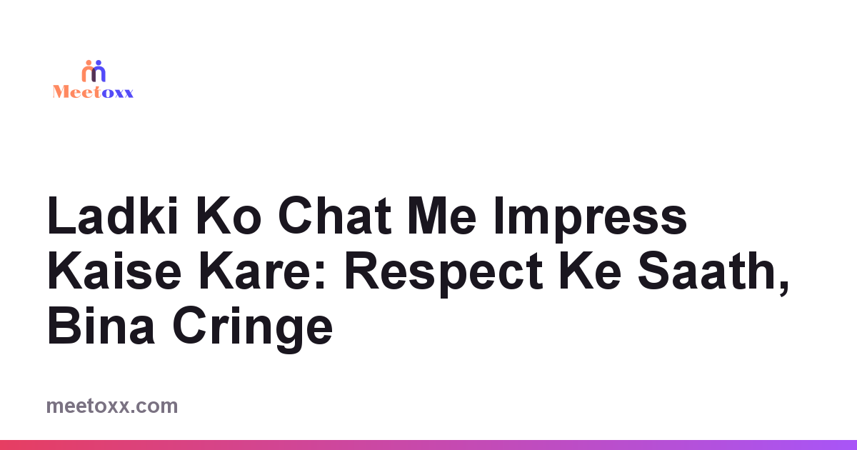 Ladki Ko Chat Me Impress Kaise Kare: Respect Ke Saath, Bina Cringe