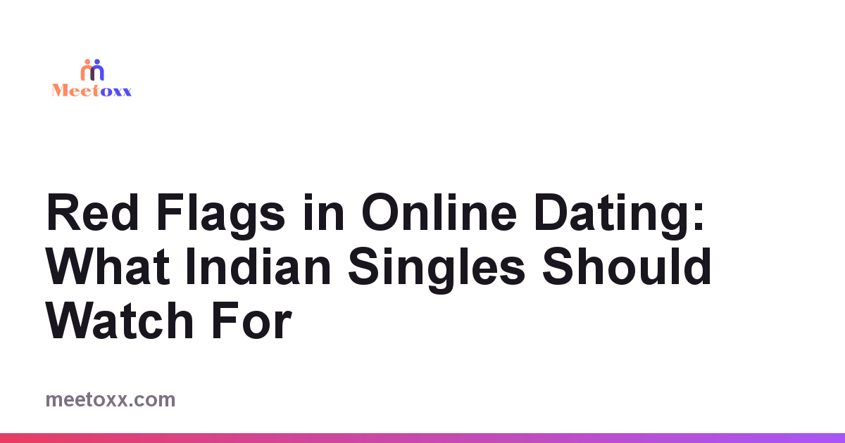 Red Flags in Online Dating: What Indian Singles Should Watch For
